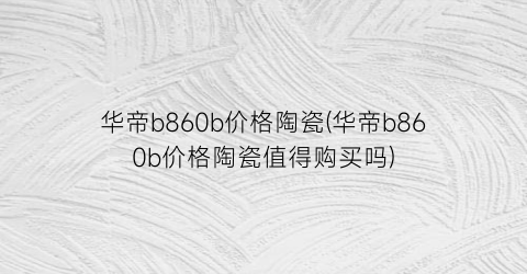 华帝b860b价格陶瓷(华帝b860b价格陶瓷值得购买吗)