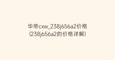 华帝cxw_238j656a2价格(238j656a2的价格详解)