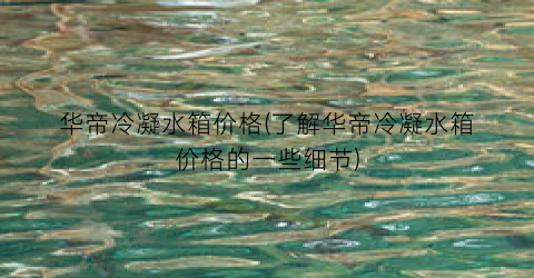 华帝冷凝水箱价格(了解华帝冷凝水箱价格的一些细节)