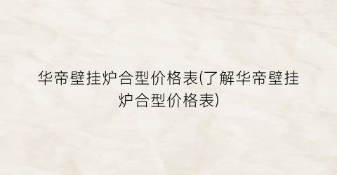 “华帝壁挂炉合型价格表(了解华帝壁挂炉合型价格表)