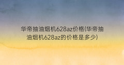 华帝抽油烟机628az价格(华帝抽油烟机628az的价格是多少)