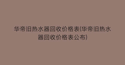 华帝旧热水器回收价格表(华帝旧热水器回收价格表公布)