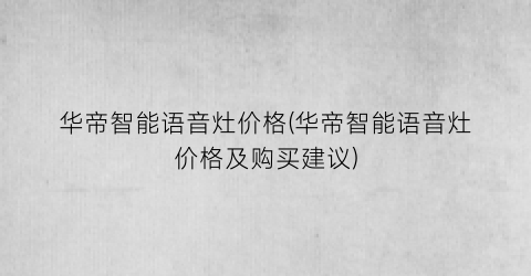 华帝智能语音灶价格(华帝智能语音灶价格及购买建议)