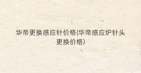 “华帝更换感应针价格(华帝感应炉针头更换价格)