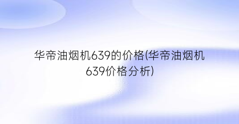 华帝油烟机639的价格(华帝油烟机639价格分析)