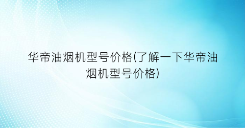华帝油烟机型号价格(了解一下华帝油烟机型号价格)