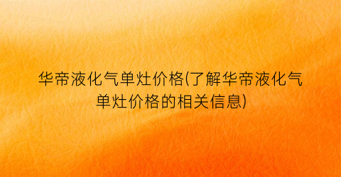 华帝液化气单灶价格(了解华帝液化气单灶价格的相关信息)