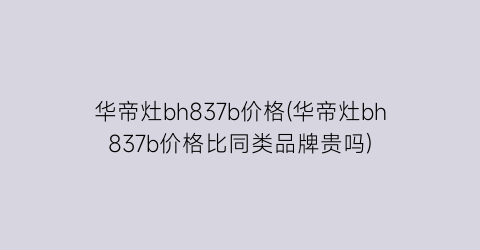 华帝灶bh837b价格(华帝灶bh837b价格比同类品牌贵吗)