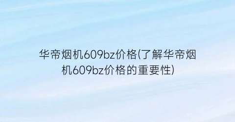 华帝烟机609bz价格(了解华帝烟机609bz价格的重要性)