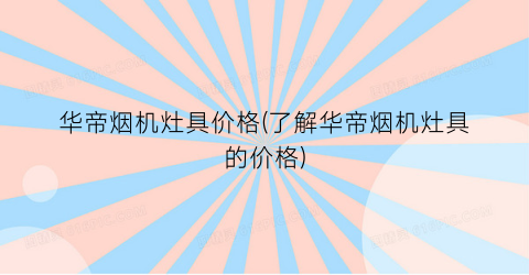 华帝烟机灶具价格(了解华帝烟机灶具的价格)