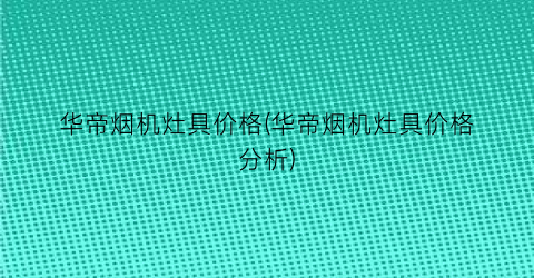 “华帝烟机灶具价格(华帝烟机灶具价格分析)