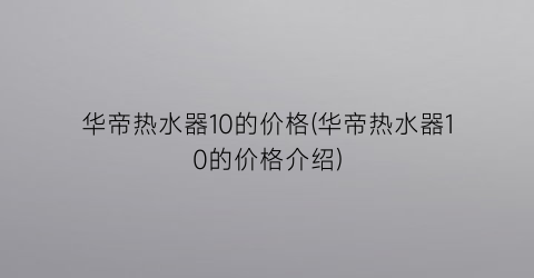 华帝热水器10的价格(华帝热水器10的价格介绍)