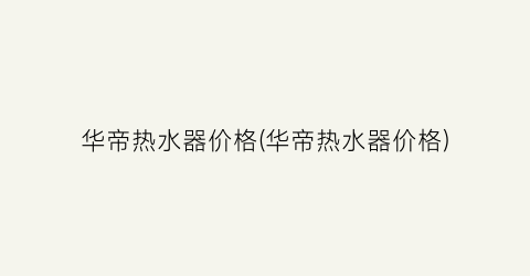 华帝热水器价格(华帝热水器价格)