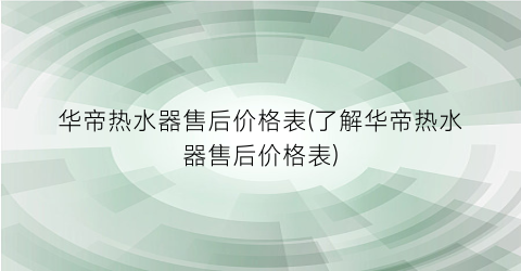 华帝热水器售后价格表(了解华帝热水器售后价格表)