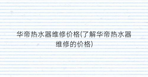 华帝热水器维修价格(了解华帝热水器维修的价格)