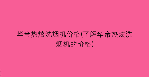 华帝热炫洗烟机价格(了解华帝热炫洗烟机的价格)