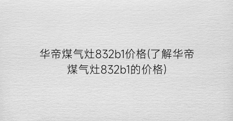 华帝煤气灶832b1价格(了解华帝煤气灶832b1的价格)