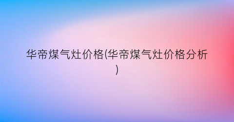 华帝煤气灶价格(华帝煤气灶价格分析)