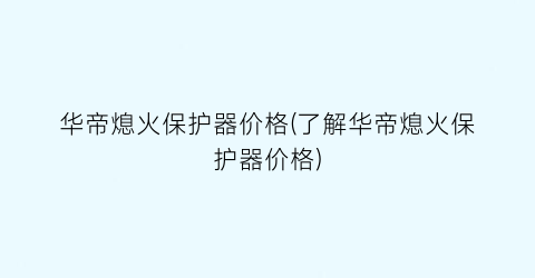 华帝熄火保护器价格(了解华帝熄火保护器价格)