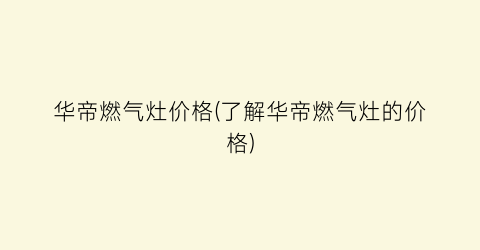 华帝燃气灶价格(了解华帝燃气灶的价格)