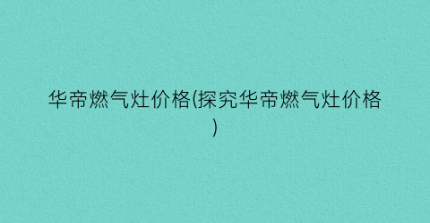 华帝燃气灶价格(探究华帝燃气灶价格)