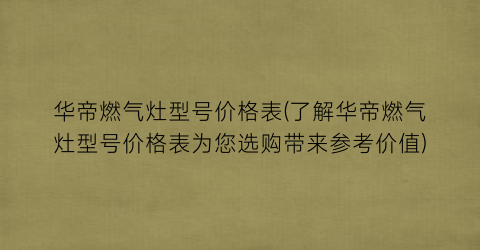 华帝燃气灶型号价格表(了解华帝燃气灶型号价格表为您选购带来参考价值)