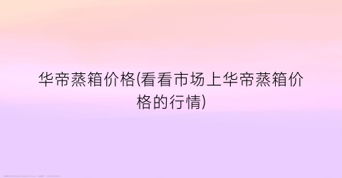 “华帝蒸箱价格(看看市场上华帝蒸箱价格的行情)