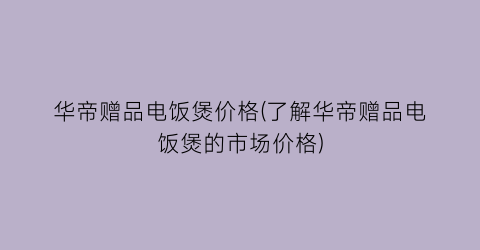 华帝赠品电饭煲价格(了解华帝赠品电饭煲的市场价格)