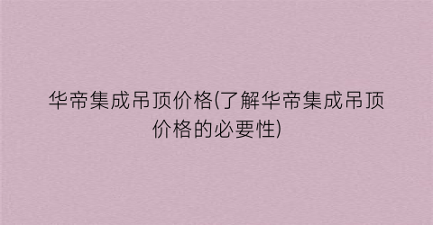 华帝集成吊顶价格(了解华帝集成吊顶价格的必要性)
