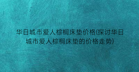 华日城市爱人棕榈床垫价格(探讨华日城市爱人棕榈床垫的价格走势)