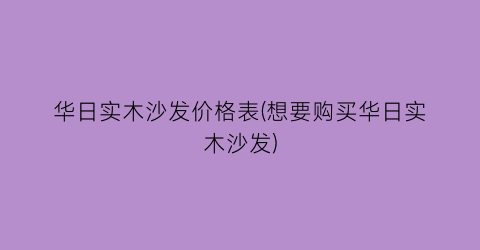 华日实木沙发价格表(想要购买华日实木沙发)