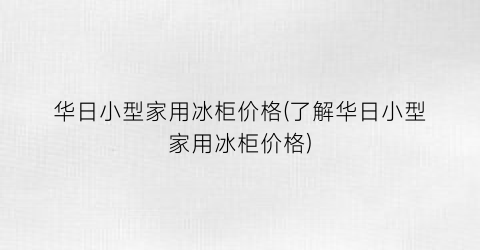 华日小型家用冰柜价格(了解华日小型家用冰柜价格)