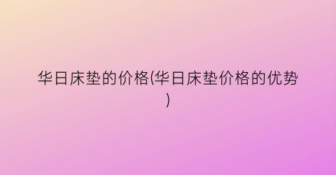 华日床垫的价格(华日床垫价格的优势)