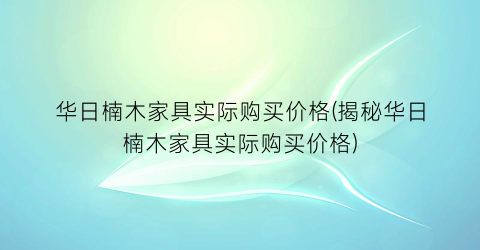 华日楠木家具实际购买价格(揭秘华日楠木家具实际购买价格)