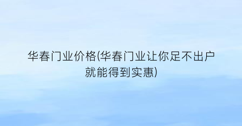 华春门业价格(华春门业让你足不出户就能得到实惠)