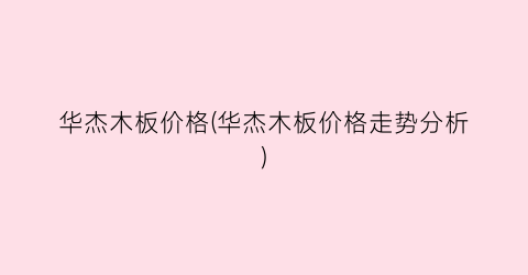 华杰木板价格(华杰木板价格走势分析)