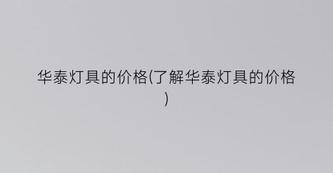 华泰灯具的价格(了解华泰灯具的价格)