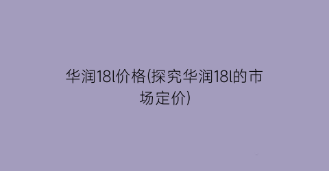 华润18l价格(探究华润18l的市场定价)
