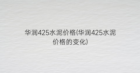 华润425水泥价格(华润425水泥价格的变化)