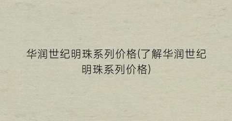 华润世纪明珠系列价格(了解华润世纪明珠系列价格)