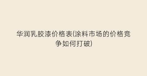 华润乳胶漆价格表(涂料市场的价格竞争如何打破)