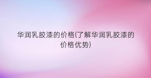 华润乳胶漆的价格(了解华润乳胶漆的价格优势)