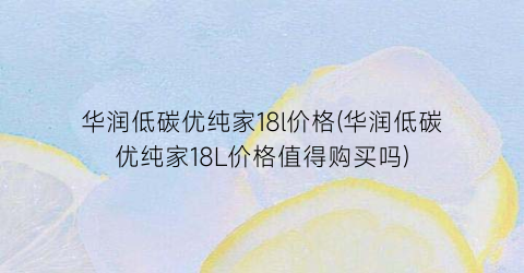 华润低碳优纯家18l价格(华润低碳优纯家18L价格值得购买吗)