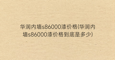 “华润内墙s86000漆价格(华润内墙s86000漆价格到底是多少)