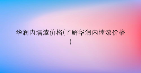 华润内墙漆价格(了解华润内墙漆价格)