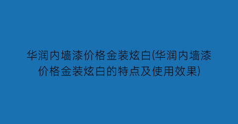 华润内墙漆价格金装炫白(华润内墙漆价格金装炫白的特点及使用效果)