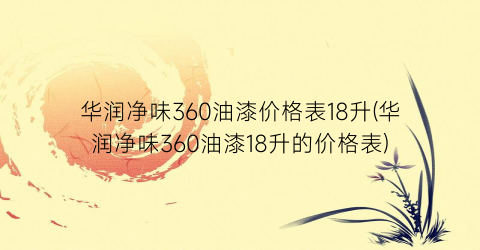 华润净味360油漆价格表18升(华润净味360油漆18升的价格表)