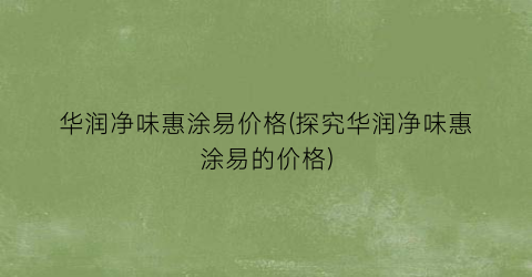 华润净味惠涂易价格(探究华润净味惠涂易的价格)
