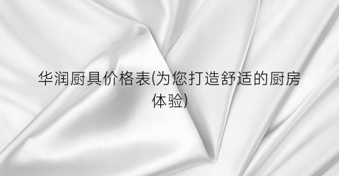 “华润厨具价格表(为您打造舒适的厨房体验)