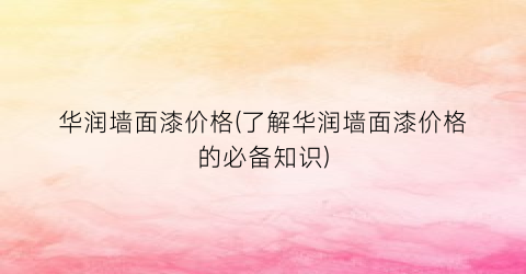 华润墙面漆价格(了解华润墙面漆价格的必备知识)